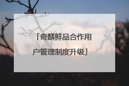 奇麟鲜品合作用户管理制度升级