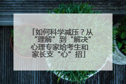 如何科学减压？从“理解”到“解决” 心理专家给考生和家长支“心”招