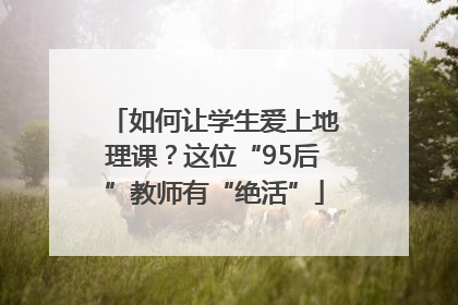如何让学生爱上地理课？这位“95后”教师有“绝活”