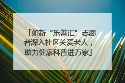 如新“乐善汇”志愿者深入社区关爱老人，助力健康科普进万家
