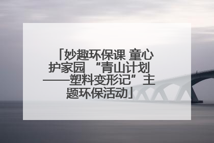 妙趣环保课 童心护家园 “青山计划——塑料变形记”主题环保活动