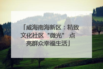 威海南海新区：精致文化社区“微光” 点亮群众幸福生活