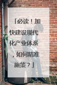 必读！加快建设现代化产业体系，如何精准施策？