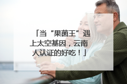 当“果菌王”遇上太空基因，云南人认证的好吃！