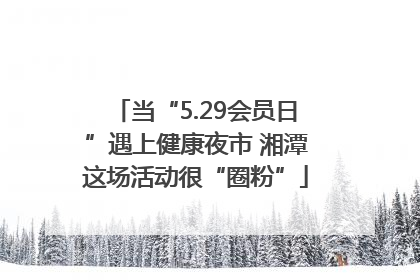 当“5.29会员日”遇上健康夜市 湘潭这场活动很“圈粉”