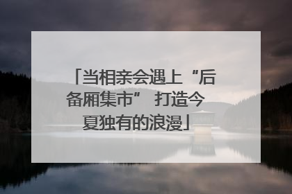 当相亲会遇上“后备厢集市” 打造今夏独有的浪漫