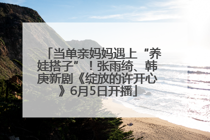 当单亲妈妈遇上“养娃搭子”！张雨绮、韩庚新剧《绽放的许开心》6月5日开播