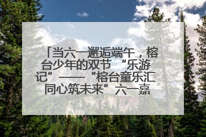 当六一邂逅端午，榕台少年的双节 “乐游记”——“榕台童乐汇 同心筑未来”六一嘉年华活动顺利举行