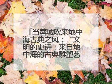 当蓉城吹来地中海古典之风：“文明的史诗：来自地中海的古典雕塑艺术”正式启幕