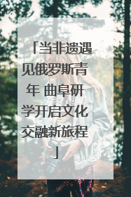 当非遗遇见俄罗斯青年 曲阜研学开启文化交融新旅程