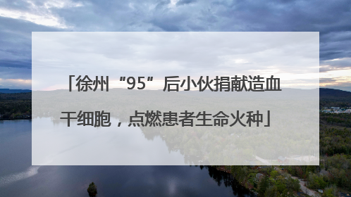 徐州“95”后小伙捐献造血干细胞，点燃患者生命火种