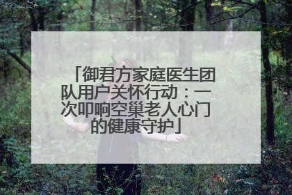 御君方家庭医生团队用户关怀行动：一次叩响空巢老人心门的健康守护