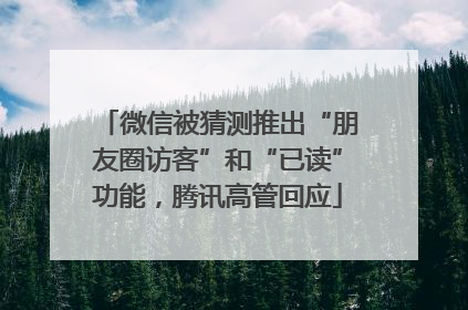 微信被猜测推出“朋友圈访客”和“已读”功能，腾讯高管回应