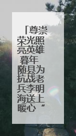 尊崇荣光照亮英雄暮年 随县为抗战老兵李明海送上暖心“智能礼包”
