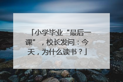 小学毕业“最后一课”，校长发问：今天，为什么读书？