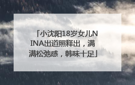 小沈阳18岁女儿NINA出道照释出，满满松弛感，韩味十足