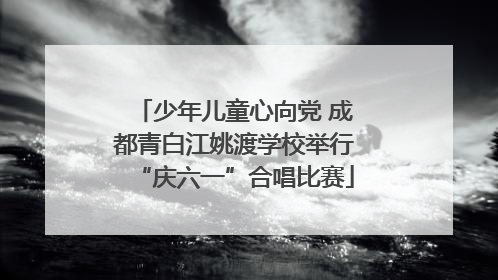 少年儿童心向党 成都青白江姚渡学校举行“庆六一”合唱比赛