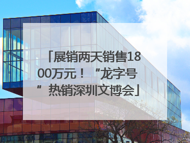 展销两天销售1800万元！“龙字号”热销深圳文博会