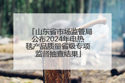 山东省市场监管局公布2024年电热毯产品质量省级专项监督抽查结果