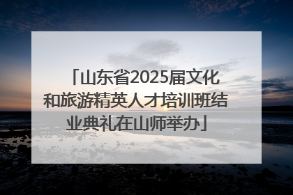 山东省2025届文化和旅游精英人才培训班结业典礼在山师举办