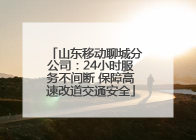 山东移动聊城分公司：24小时服务不间断 保障高速改道交通安全