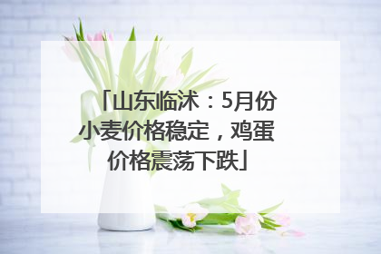 山东临沭：5月份小麦价格稳定，鸡蛋价格震荡下跌