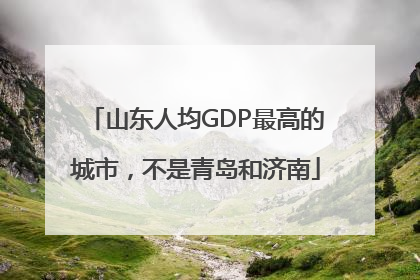 山东人均GDP最高的城市，不是青岛和济南