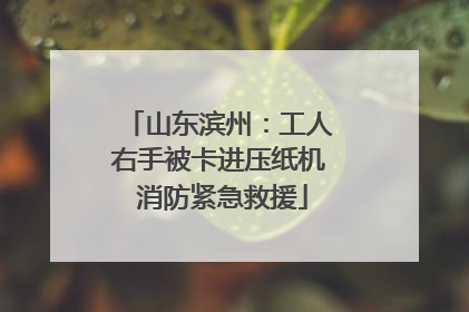 山东滨州：工人右手被卡进压纸机 消防紧急救援