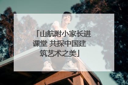 山航附小家长进课堂 共探中国建筑艺术之美