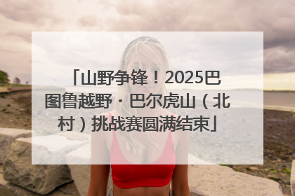 山野争锋！2025巴图鲁越野・巴尔虎山（北村）挑战赛圆满结束