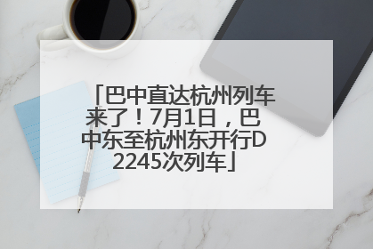 巴中直达杭州列车来了！7月1日，巴中东至杭州东开行D2245次列车