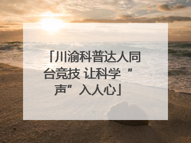 川渝科普达人同台竞技 让科学“声”入人心