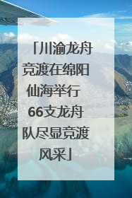 川渝龙舟竞渡在绵阳仙海举行 66支龙舟队尽显竞渡风采