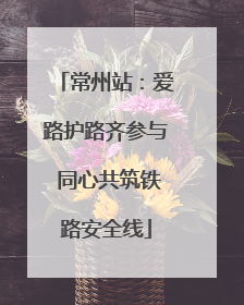 常州站：爱路护路齐参与 同心共筑铁路安全线