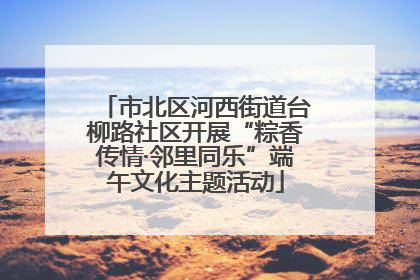 市北区河西街道台柳路社区开展“粽香传情·邻里同乐”端午文化主题活动