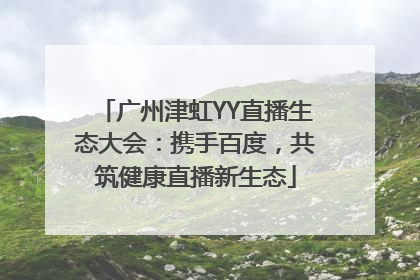 广州津虹YY直播生态大会：携手百度，共筑健康直播新生态