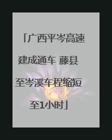 广西平岑高速建成通车 藤县至岑溪车程缩短至1小时