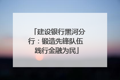 建设银行黑河分行：锻造先锋队伍 践行金融为民