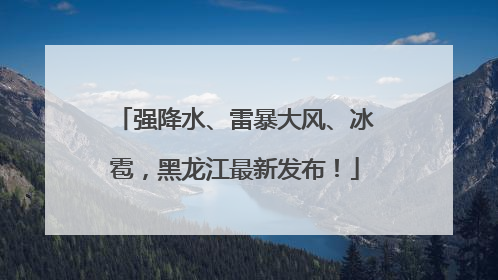强降水、雷暴大风、冰雹，黑龙江最新发布！