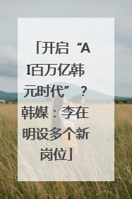 开启“AI百万亿韩元时代”？韩媒：李在明设多个新岗位