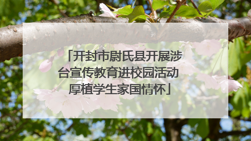 开封市尉氏县开展涉台宣传教育进校园活动 厚植学生家国情怀
