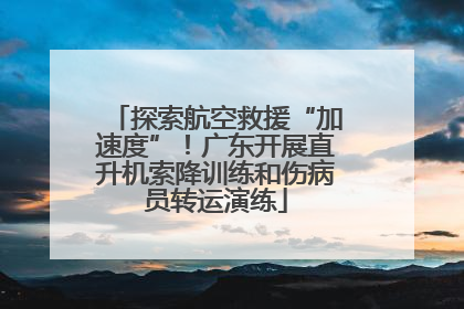 探索航空救援“加速度”！广东开展直升机索降训练和伤病员转运演练
