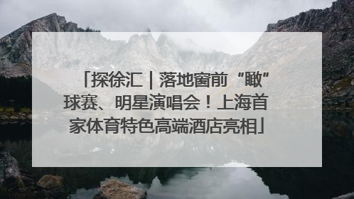 探徐汇｜落地窗前“瞰”球赛、明星演唱会！上海首家体育特色高端酒店亮相
