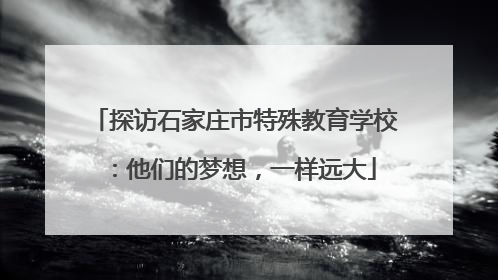 探访石家庄市特殊教育学校：他们的梦想，一样远大