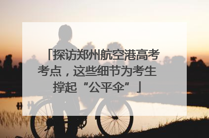 探访郑州航空港高考考点，这些细节为考生撑起“公平伞”