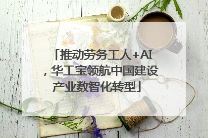 推动劳务工人+AI，华工宝领航中国建设产业数智化转型