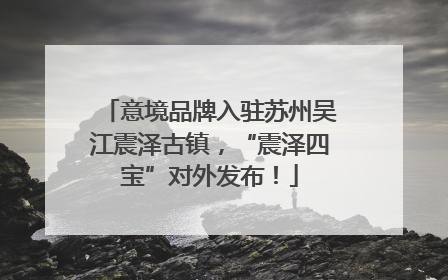 意境品牌入驻苏州吴江震泽古镇，“震泽四宝”对外发布！