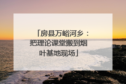 房县万峪河乡：把理论课堂搬到烟叶基地现场