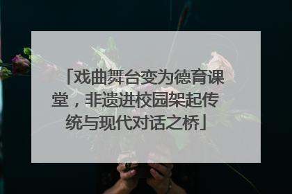 戏曲舞台变为德育课堂，非遗进校园架起传统与现代对话之桥