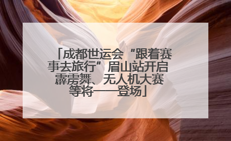 成都世运会“跟着赛事去旅行”眉山站开启 霹雳舞、无人机大赛等将一一登场